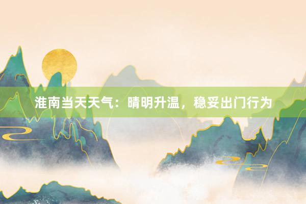 淮南当天天气：晴明升温，稳妥出门行为