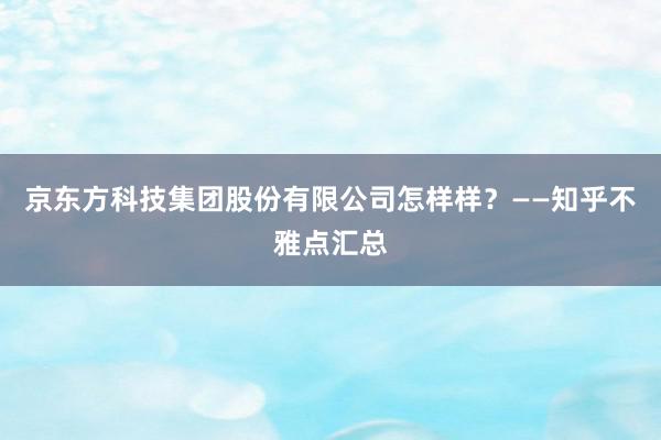 京东方科技集团股份有限公司怎样样？——知乎不雅点汇总